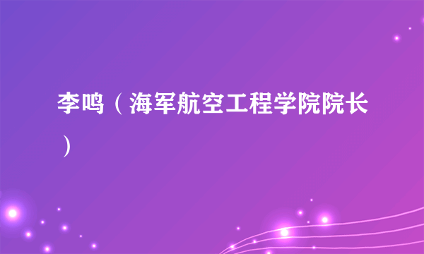 李鸣（海军航空工程学院院长）