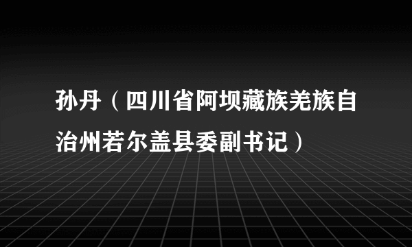 孙丹（四川省阿坝藏族羌族自治州若尔盖县委副书记）