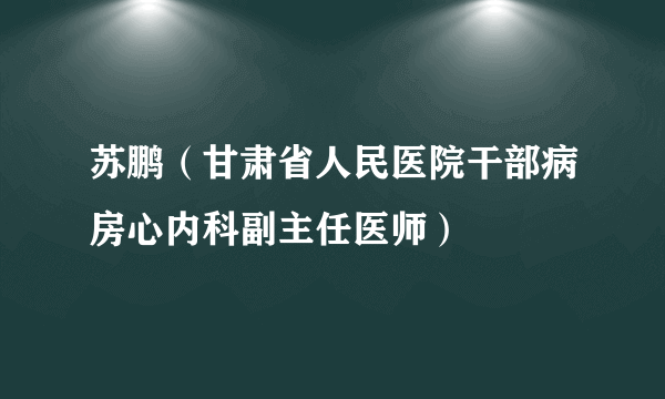 苏鹏（甘肃省人民医院干部病房心内科副主任医师）