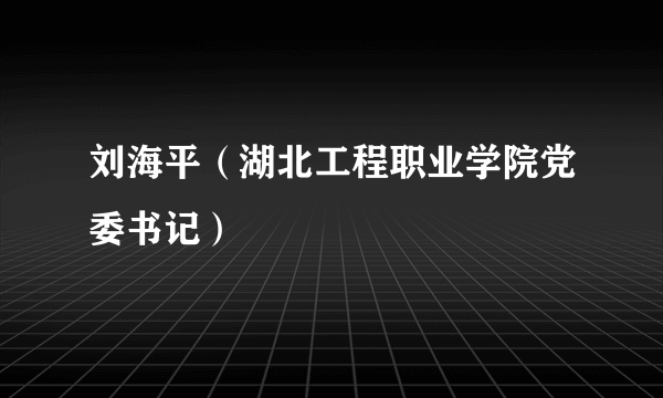 刘海平（湖北工程职业学院党委书记）