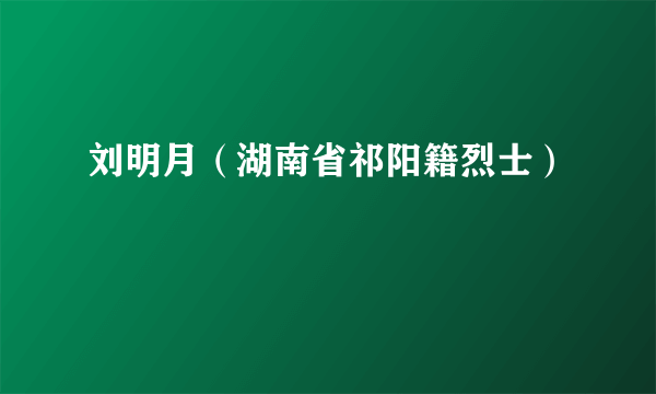 刘明月（湖南省祁阳籍烈士）