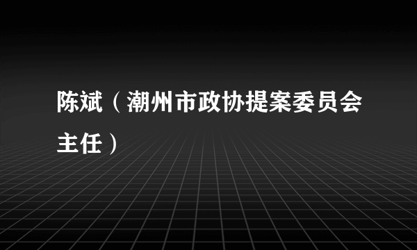 陈斌（潮州市政协提案委员会主任）