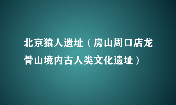 北京猿人遗址（房山周口店龙骨山境内古人类文化遗址）