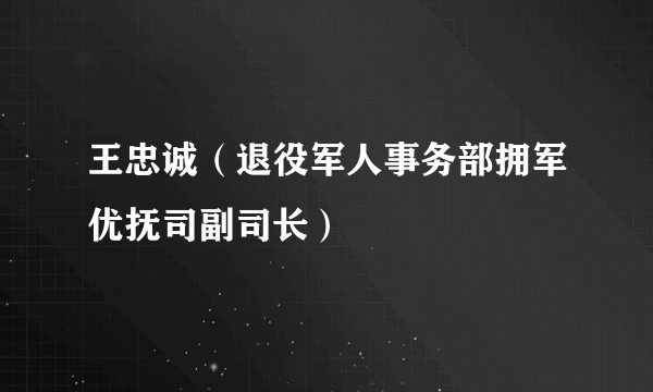 王忠诚（退役军人事务部拥军优抚司副司长）