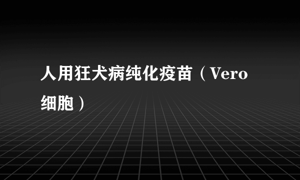 人用狂犬病纯化疫苗（Vero细胞）