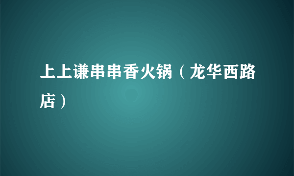 上上谦串串香火锅（龙华西路店）