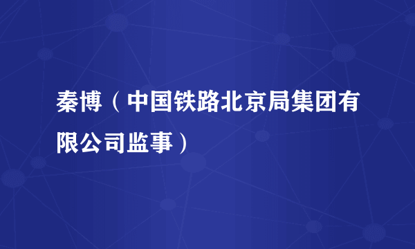 秦博（中国铁路北京局集团有限公司监事）