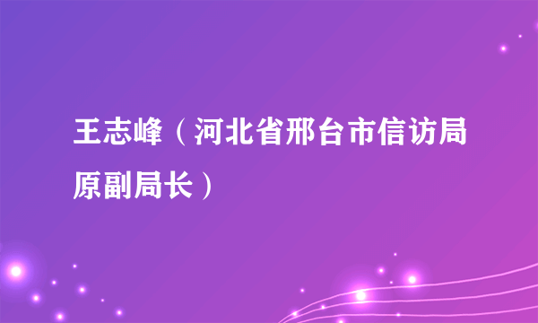 王志峰（河北省邢台市信访局原副局长）