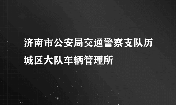 济南市公安局交通警察支队历城区大队车辆管理所