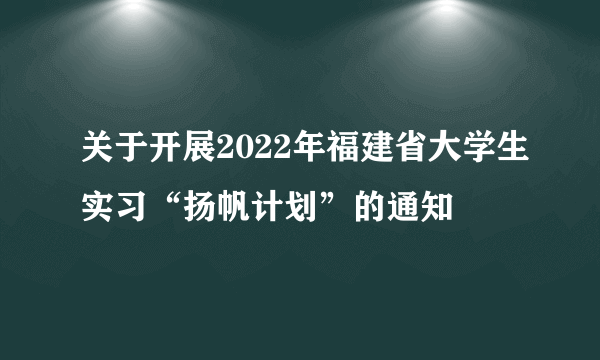 关于开展2022年福建省大学生实习“扬帆计划”的通知