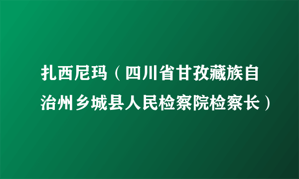 扎西尼玛（四川省甘孜藏族自治州乡城县人民检察院检察长）