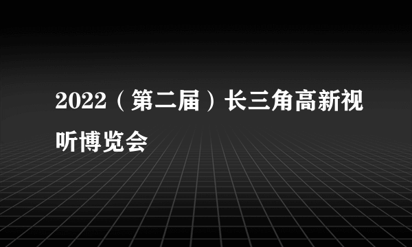 2022（第二届）长三角高新视听博览会