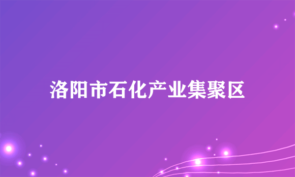 洛阳市石化产业集聚区