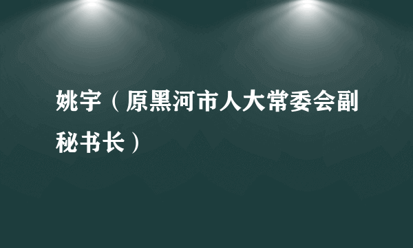 姚宇（原黑河市人大常委会副秘书长）