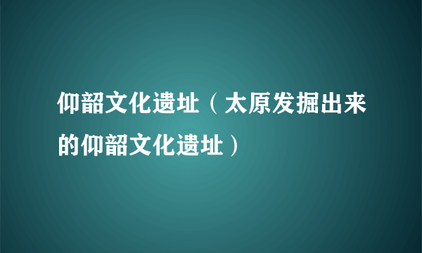 仰韶文化遗址（太原发掘出来的仰韶文化遗址）