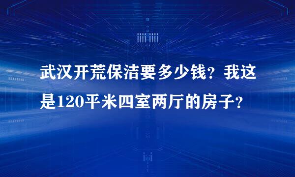 武汉开荒保洁要多少钱？我这是120平米四室两厅的房子？