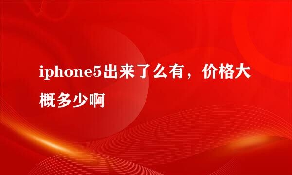 iphone5出来了么有，价格大概多少啊