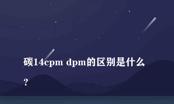 
碳14cpm dpm的区别是什么？
