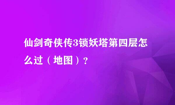 仙剑奇侠传3锁妖塔第四层怎么过（地图）？