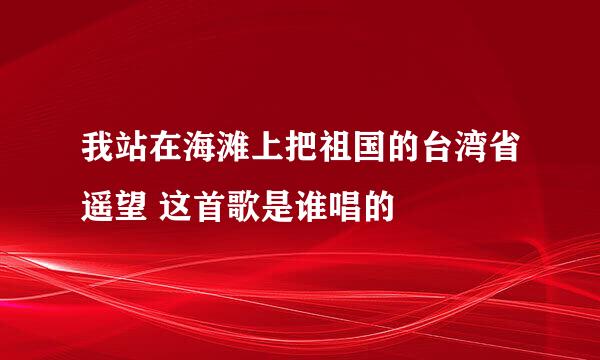 我站在海滩上把祖国的台湾省遥望 这首歌是谁唱的