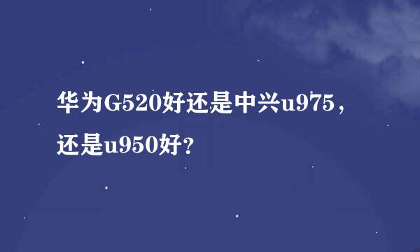 华为G520好还是中兴u975，还是u950好？