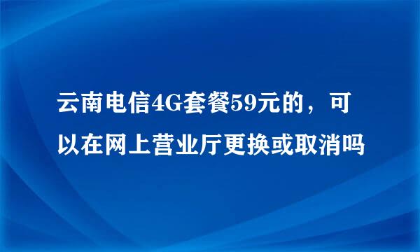 云南电信4G套餐59元的，可以在网上营业厅更换或取消吗