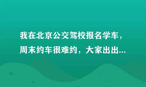 我在北京公交驾校报名学车，周末约车很难约，大家出出主意，怎么约车好约点？