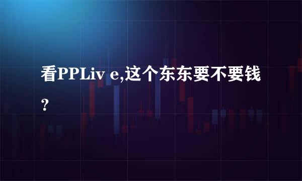 看PPLiv e,这个东东要不要钱？