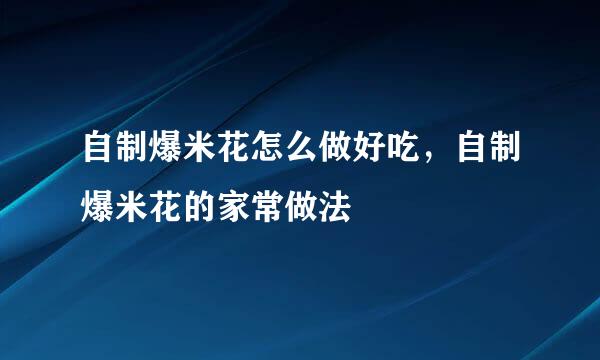 自制爆米花怎么做好吃，自制爆米花的家常做法