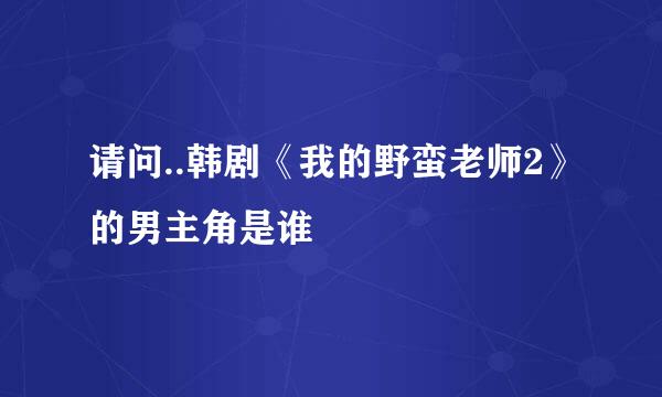 请问..韩剧《我的野蛮老师2》的男主角是谁