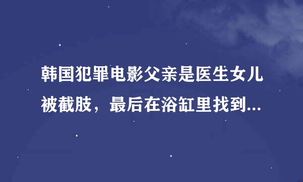 韩国犯罪电影父亲是医生女儿被截肢，最后在浴缸里找到了，浴缸里没有水全是玫瑰花瓣，女儿的头和四肢在外