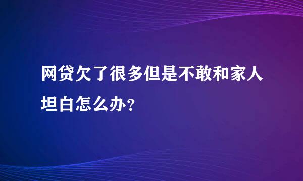 网贷欠了很多但是不敢和家人坦白怎么办？