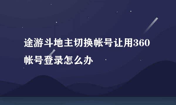 途游斗地主切换帐号让用360帐号登录怎么办