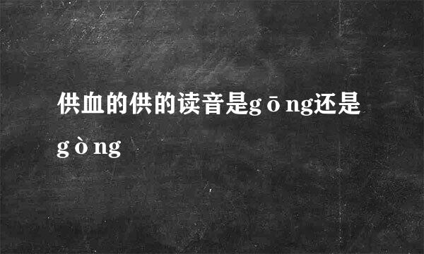 供血的供的读音是gōng还是gòng