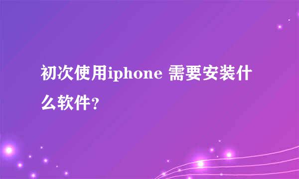 初次使用iphone 需要安装什么软件？