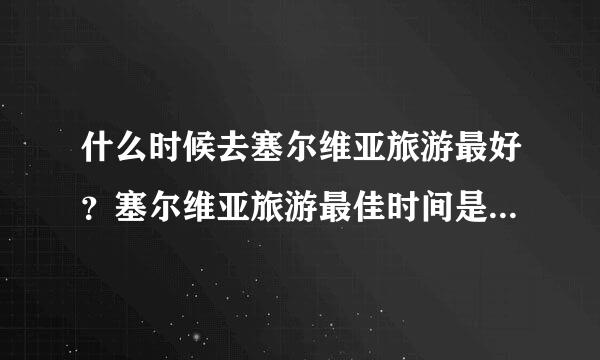 什么时候去塞尔维亚旅游最好？塞尔维亚旅游最佳时间是什么时候？