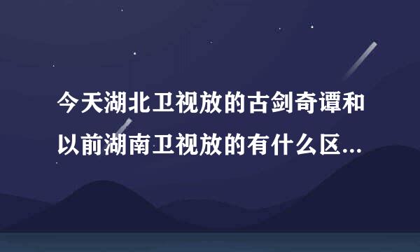 今天湖北卫视放的古剑奇谭和以前湖南卫视放的有什么区别啊 听说要放以前没放过一些的是真的吗