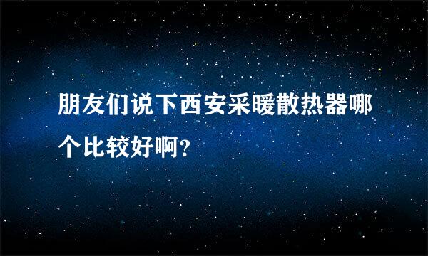 朋友们说下西安采暖散热器哪个比较好啊？