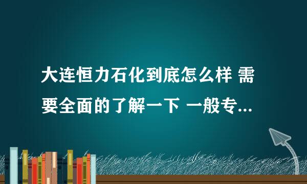 大连恒力石化到底怎么样 需要全面的了解一下 一般专科生去都干什么 工作累不累 前景怎样 等等 跪求答案