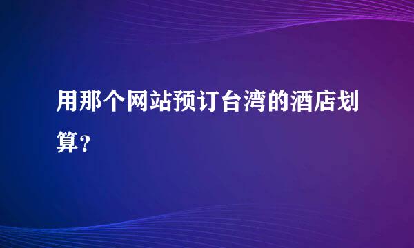 用那个网站预订台湾的酒店划算？