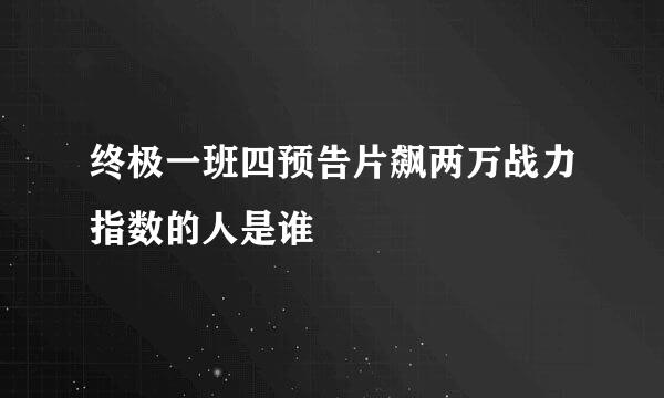 终极一班四预告片飙两万战力指数的人是谁