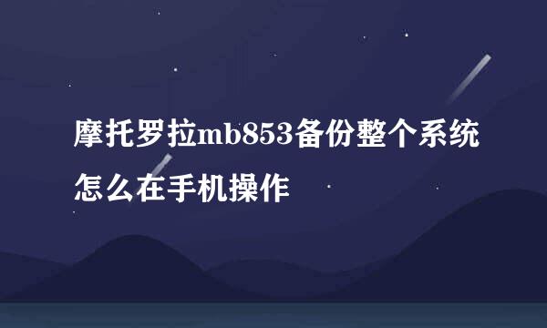 摩托罗拉mb853备份整个系统怎么在手机操作