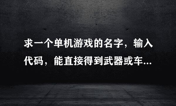 求一个单机游戏的名字，输入代码，能直接得到武器或车，还可以弄来坦克，右下(上？)角有五颗星(勋