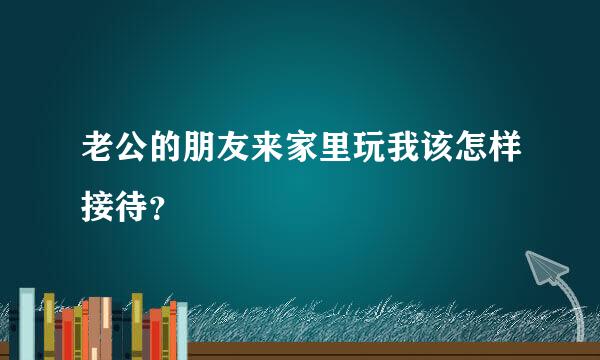 老公的朋友来家里玩我该怎样接待？