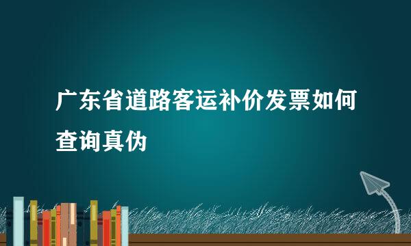 广东省道路客运补价发票如何查询真伪