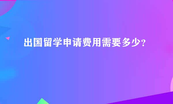 出国留学申请费用需要多少？