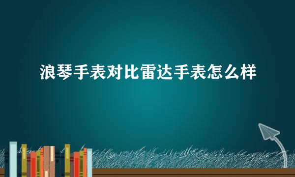 浪琴手表对比雷达手表怎么样