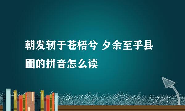 朝发轫于苍梧兮 夕余至乎县圃的拼音怎么读