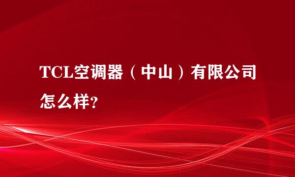 TCL空调器（中山）有限公司怎么样？