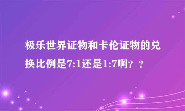 极乐世界证物和卡伦证物的兑换比例是7:1还是1:7啊？？